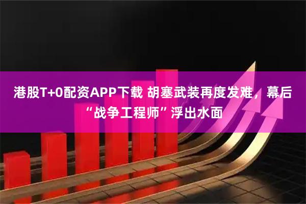 港股T+0配资APP下载 胡塞武装再度发难，幕后“战争工程师”浮出水面