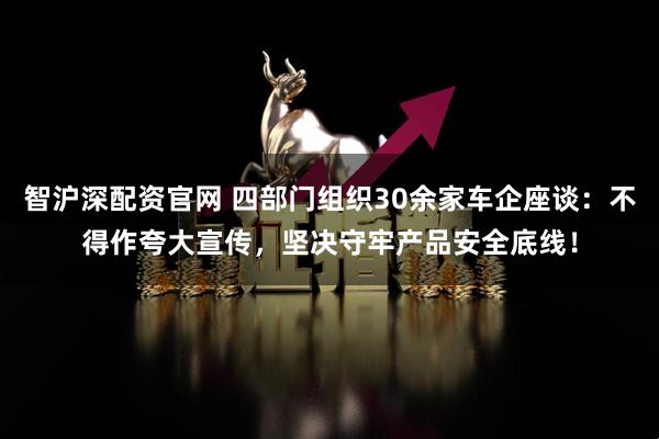 智沪深配资官网 四部门组织30余家车企座谈：不得作夸大宣传，坚决守牢产品安全底线！